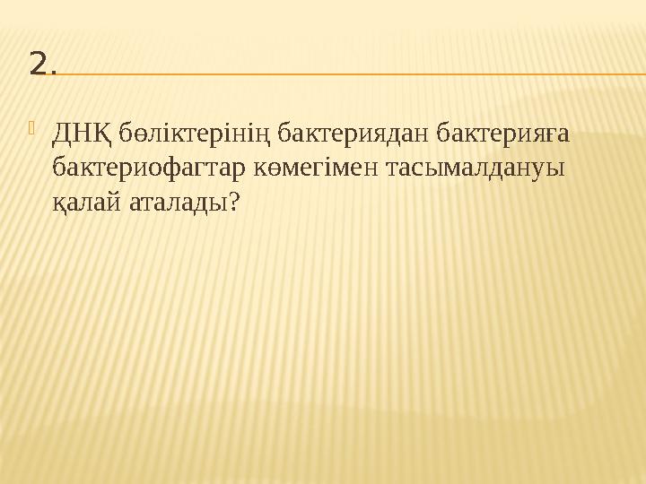 2.  ДНҚ бөліктерінің бактериядан бактерияға бактериофагтар көмегімен тасымалдануы қалай аталады?