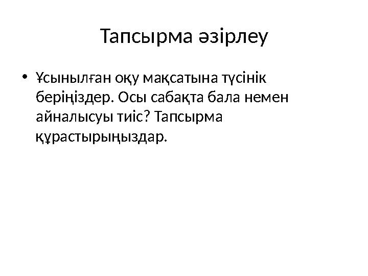 Тапсырма әзірлеу • Ұсынылған оқу мақсатына түсінік беріңіздер. Осы сабақта бала немен айналысуы тиіс? Тапсырма құрастырыңызда