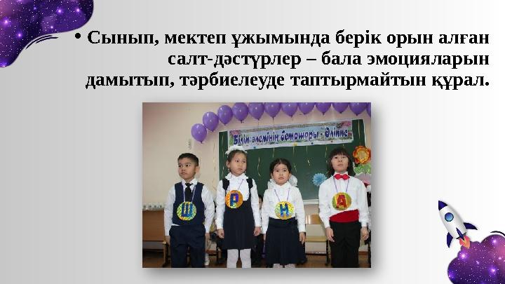 • Сынып, мектеп ұжымында берік орын алған салт-дәстүрлер – бала эмоцияларын дамытып, тәрбиелеуде таптырмайтын құрал.