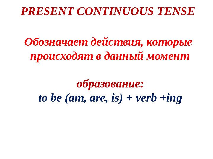 PRESENT CONTINUOUS TENSE образование: to be (am, are, is) + verb +ingОбозначает действия, которые происходят в данный момент