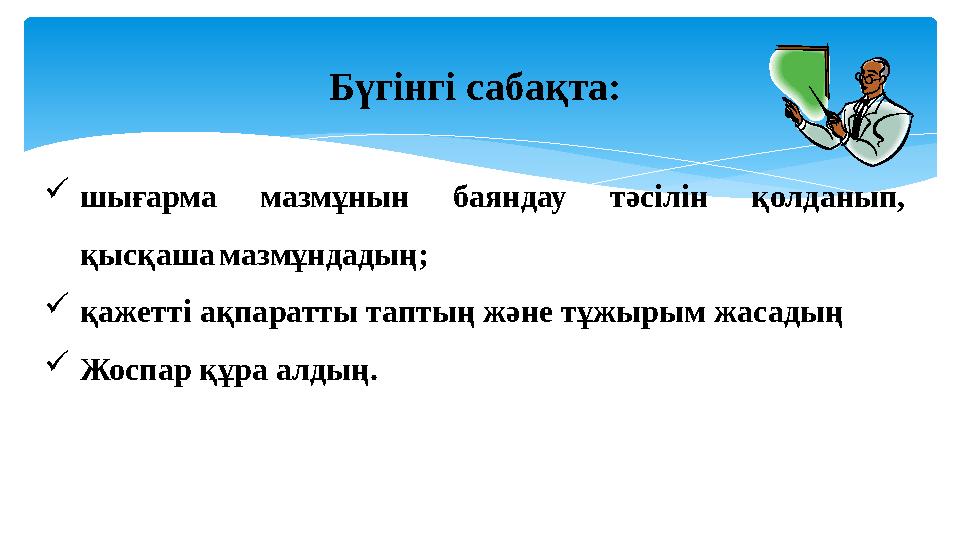 Бүгінгі сабақта:  шығарма мазмұнын баяндау тәсілін қолданып, қысқаша мазмұндадың;  қажетті ақпаратты таптың және тұжыры