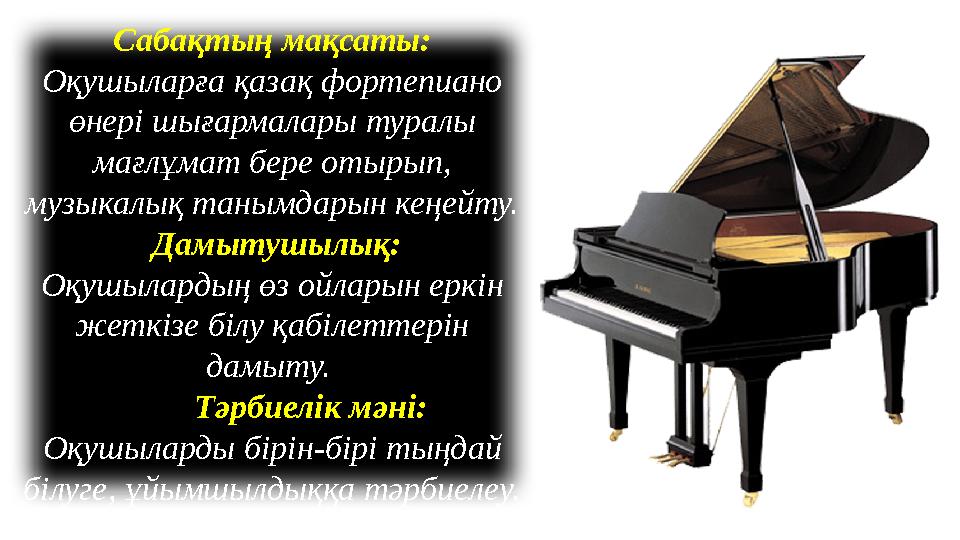 Сабақтың мақсаты : Оқушыларға қазақ фортепиано өнері шығармалары туралы мағлұмат бере отырып, музыкалық танымдарын кеңейт