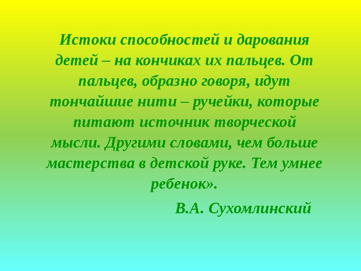 Истоки способностей и дарования детей – на кончиках их пальцев. От пальцев, образно говоря, идут тончайшие нити – ручейки, ко