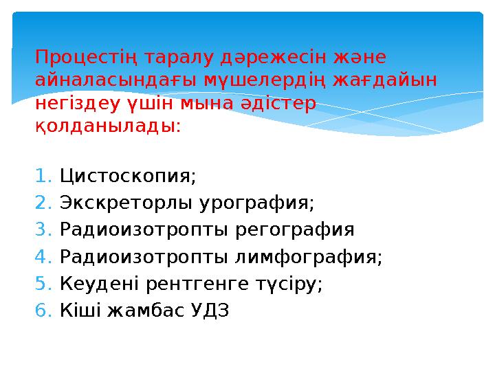 Процестің таралу дәрежесін және айналасындағы мүшелердің жағдайын негіздеу үшін мына әдістер қолданылады: 1. Цистоскопия; 2.