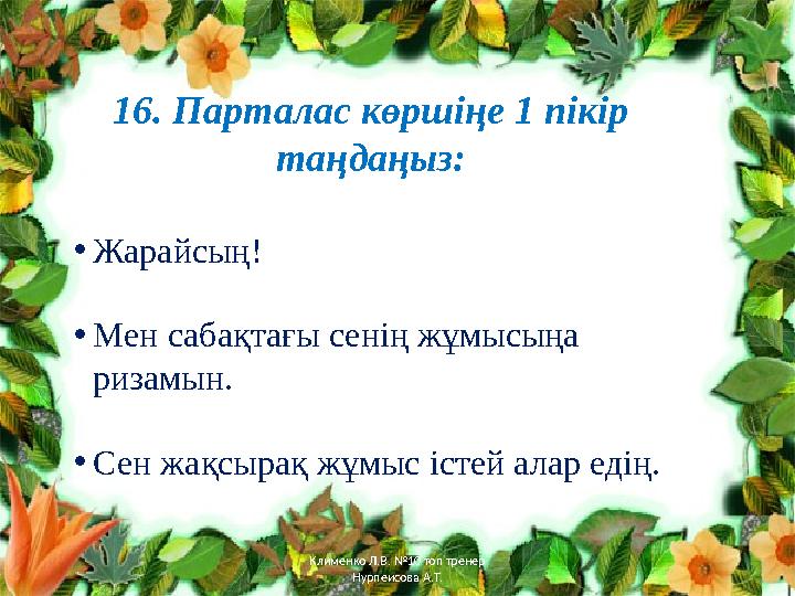 16. Парталас көршіңе 1 пікір таңдаңыз: • Жарайсың! • Мен сабақтағы сенің жұмысыңа ризамын. • Сен жақсырақ жұмыс істей алар еді