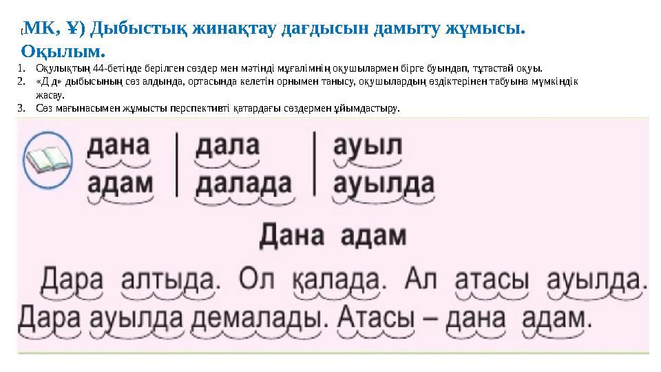 ( МК, Ұ) Дыбыстық жинақтау дағдысын дамыту жұмысы. Оқылым. 1. Оқулықтың 44-бетінде берілген сөздер мен мәтінді мұғалімнің