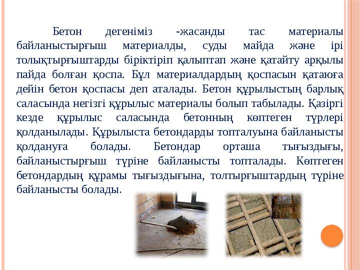 Бетон дегеніміз -жасанды тас материалы байланыстырғыш материалды, суды майда және ірі толықтырғыштарды біріктіріп қ