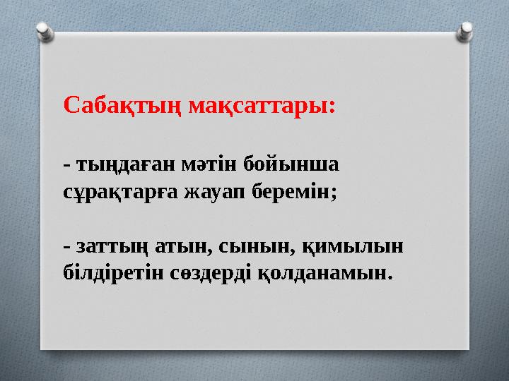 Саба қтың мақсаттары: - тыңдаған мәтін бойынша сұрақтарға жауап беремін; - заттың атын, сынын, қимылын білдіретін сөздерді қол