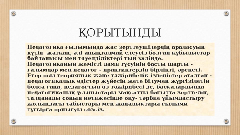 ҚОРЫТЫНДЫ Педагогика ғылымында жас зерттеушілердің араласуын күтіп жатқан, әлі анықталмай елеусіз болған құбылыстар байланысы