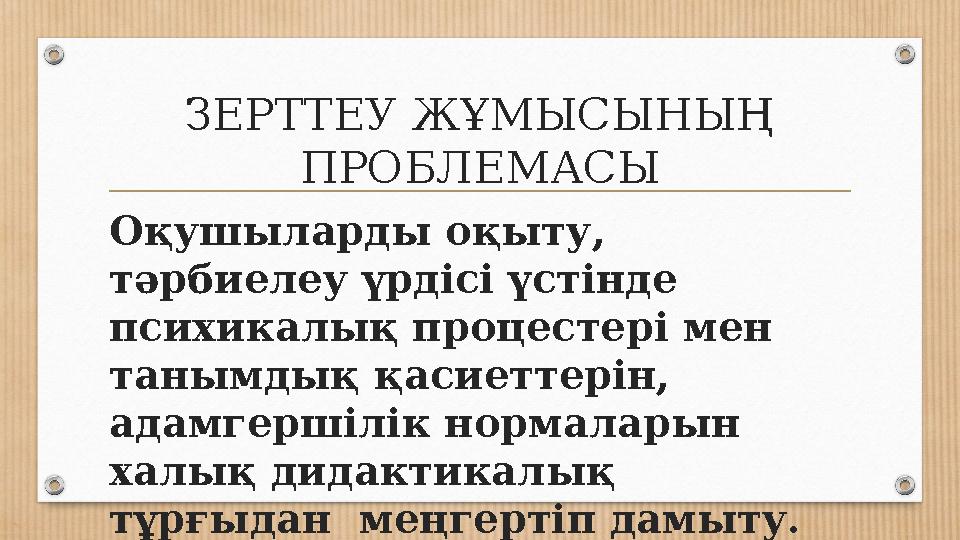 ЗЕРТТЕУ ЖҰМЫСЫНЫҢ ПРОБЛЕМАСЫ Оқушыларды оқыту, тәрбиелеу үрдісі үстінде психикалық процестері мен танымдық қасиеттерін, ада