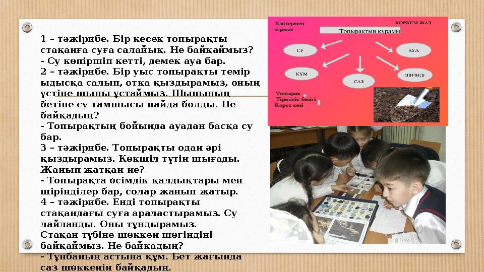 1 – тәжірибе. Бір кесек топырақты стақанға суға салайық. Не байқаймыз? - Су көпіршіп кетті, демек ауа бар. 2 – тәжірибе. Бір