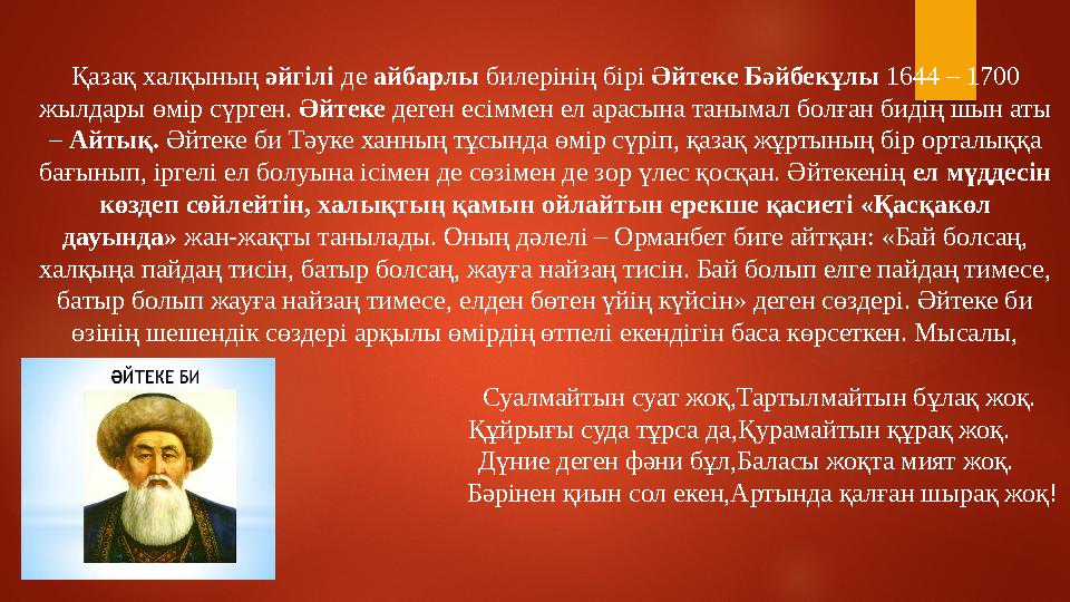 Қазақ халқының әйгілі де айбарлы билерінің бірі Әйтеке Бәйбекұлы 1644 – 1700 жылдары өмір сүрген. Әйтеке деген есіммен