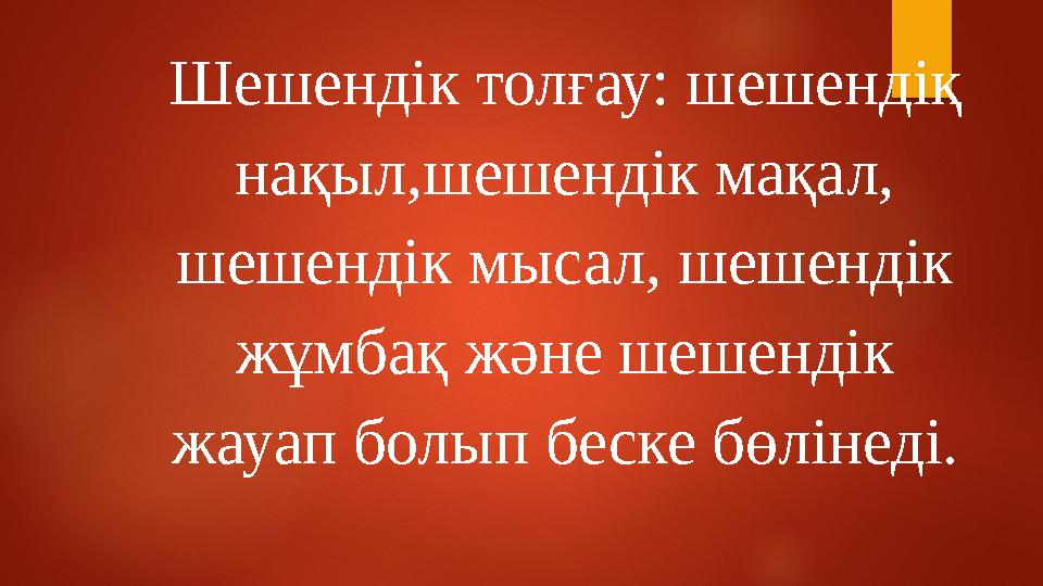 Шешендік толғау: шешендіқ нақыл,шешендік мақал, шешендік мысал, шешендік жұмбақ және шешендік жауап болып беске бөлінеді.