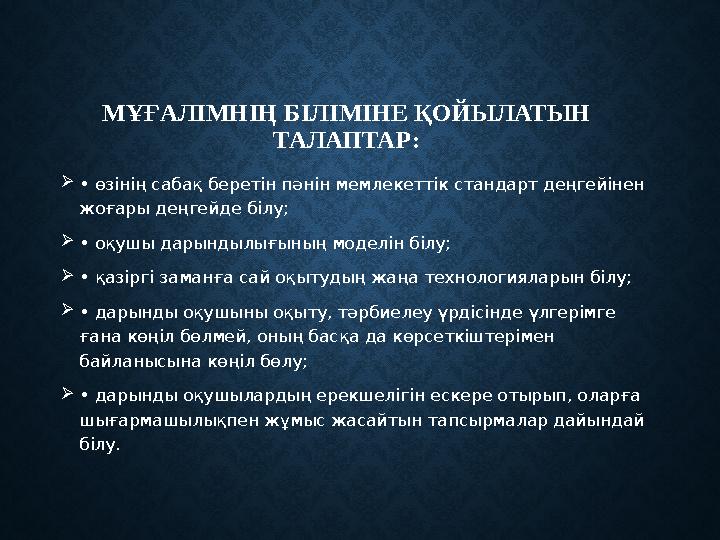 МҰҒАЛІМНІҢ БІЛІМІНЕ ҚОЙЫЛАТЫН ТАЛАПТАР:  • өзінің сабақ беретін пәнін мемлекеттік стандарт деңгейінен жоғары деңгейде білу;