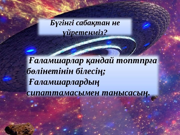 Бүгінгі сабақтан не үйретенміз? Ғаламшарлар қандай топтпрға бөлінетінін білесің; Ғаламшарлардың сипаттамасымен танысасың.