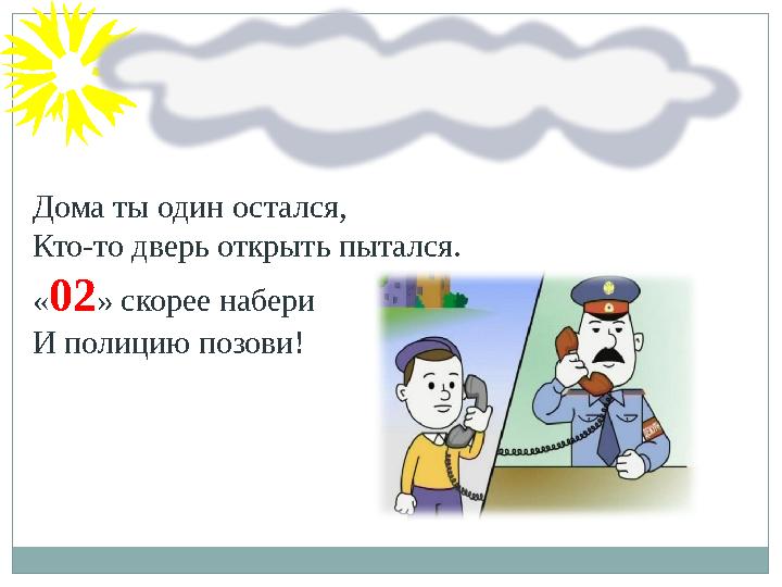 Дома ты один остался, Кто-то дверь открыть пытался. « 02 » скорее набери И полицию позови!