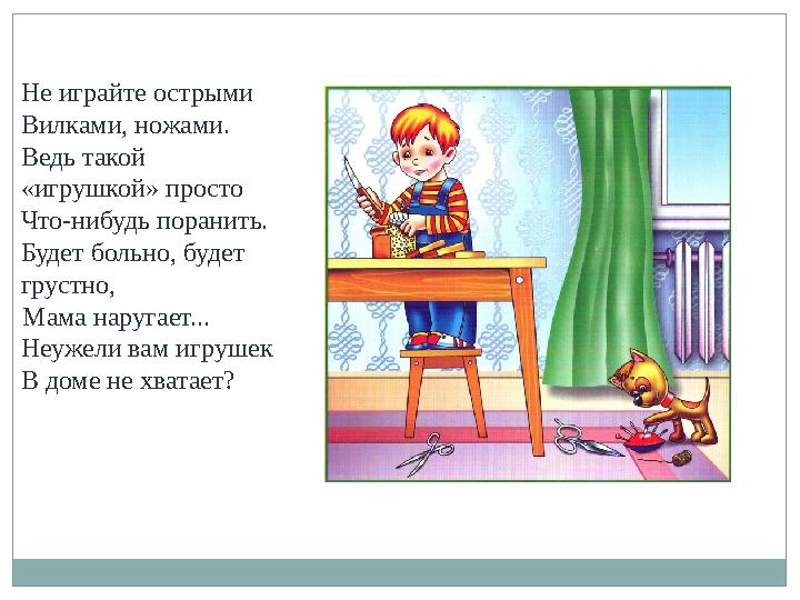 Не играйте острыми Вилками, ножами. Ведь такой «игрушкой» просто Что-нибудь поранить. Будет больно, будет грустно, Мама