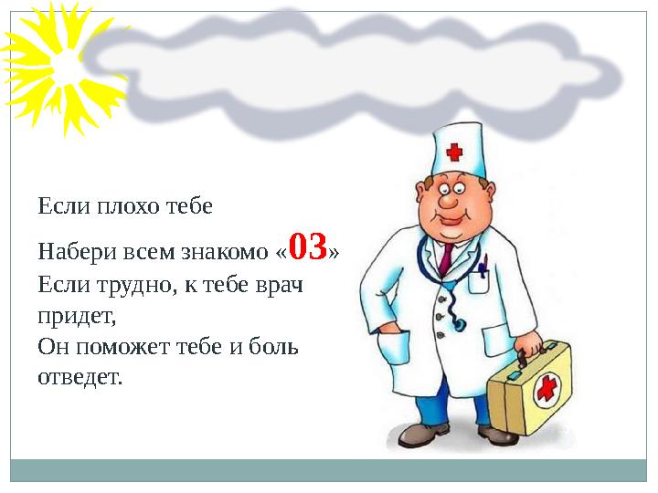 Если плохо тебе Набери всем знакомо « 03 » Если трудно, к тебе врач придет, Он поможет тебе и боль отведет.