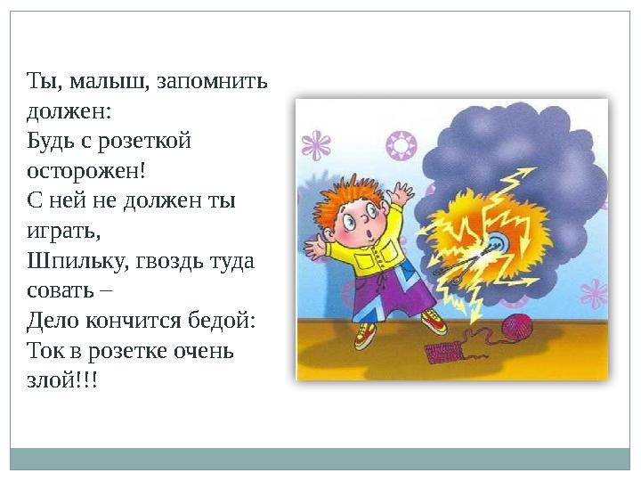 Ты, малыш, запомнить должен: Будь с розеткой осторожен! С ней не должен ты играть, Шпильку, гвоздь туда совать – Дело кончит