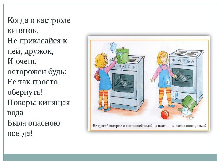 Когда в кастрюле кипяток, Не прикасайся к ней, дружок, И очень осторожен будь: Ее так просто обернуть! Поверь: кипящая вода