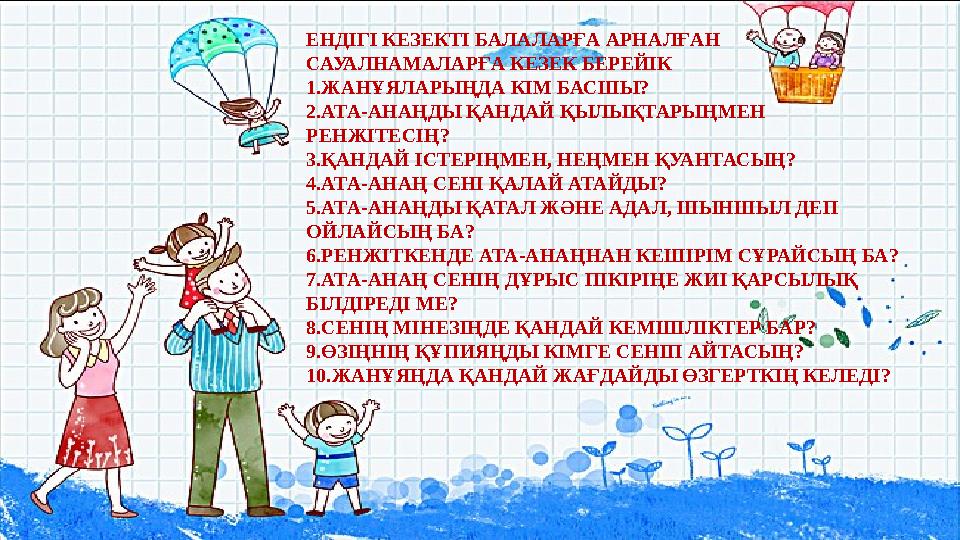 ЕНДІГІ КЕЗЕКТІ БАЛАЛАРҒА АРНАЛҒАН САУАЛНАМАЛАРҒА КЕЗЕК БЕРЕЙІК 1.ЖАНҰЯЛАРЫҢДА КІМ БАСШЫ? 2.АТА-АНАҢДЫ ҚАНДАЙ ҚЫЛЫҚТАРЫҢМЕН РЕН