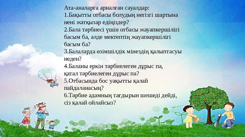 Ата-аналарға арналған сауалдар: 1.Бақытты отбасы болудың негізгі шартына нені жатқызар едіңіздер? 2.Бала тәрбиесі үшін отбасы жа