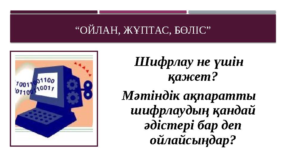 “ ОЙЛАН, ЖҰПТАС, БӨЛІС” Шифрлау не үшін қажет? Мәтіндік ақпаратты шифрлаудың қандай әдістері бар деп ойлайсыңдар?