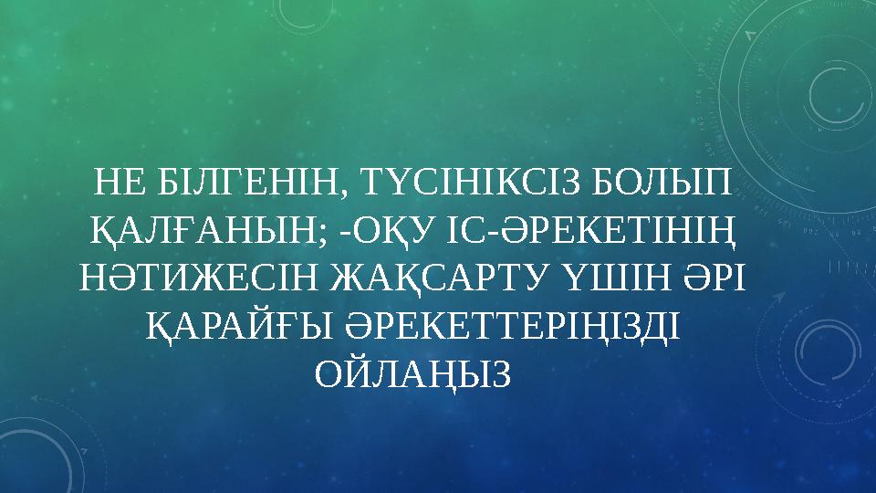 НЕ БІЛГЕНІН, ТҮСІНІКСІЗ БОЛЫП ҚАЛҒАНЫН; -ОҚУ ІС-ӘРЕКЕТІНІҢ НӘТИЖЕСІН ЖАҚСАРТУ ҮШІН ӘРІ ҚАРАЙҒЫ ӘРЕКЕТТЕРІҢІЗДІ ОЙЛАҢЫЗ