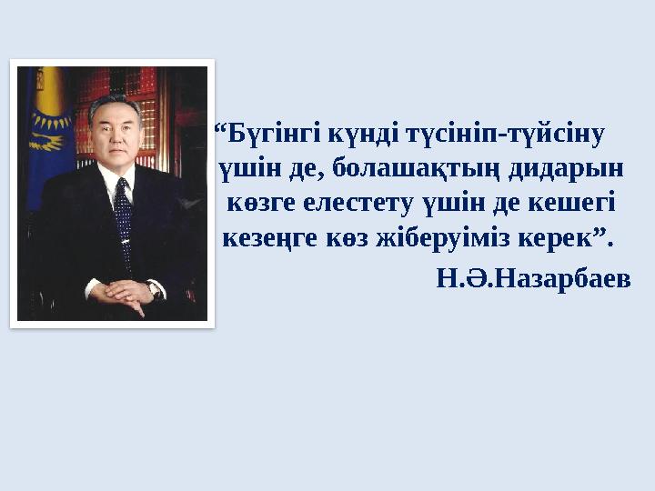 “ Бүгінгі күнді түсініп-түйсіну үшін де, болашақтың дидарын көзге елестету үшін де кешегі кезеңге көз жіберуіміз керек”. Н.