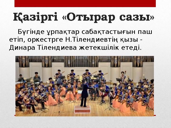 Қазіргі «Отырар сазы» Бүгінде ұрпақтар сабақтастығын паш етіп, оркестрге Н.Тілендиевтің қызы - Динара Тілендиева жетекшілік ет