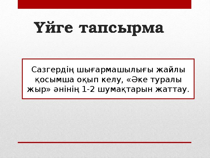 Үйге тапсырма Сазгердің шығармашылығы жайлы қосымша оқып келу, «Әке туралы жыр» әнінің 1-2 шумақтарын жаттау.