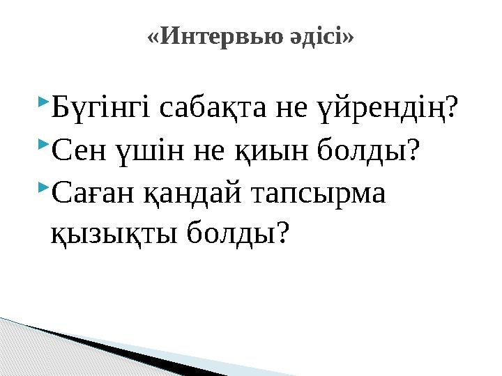  Бүгінгі сабақта не үйрендің?  Сен үшін не қиын болды?  Саған қандай тапсырма қызықты болды? «Интервью әдісі»