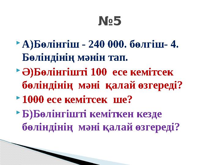  А)Бөлінгіш - 240 000. бөлгіш - 4. Бөліндінің мәнін тап.  Ә)Бөлінгішті 100 есе кемітсек бөліндінің мәні қалай өзгере