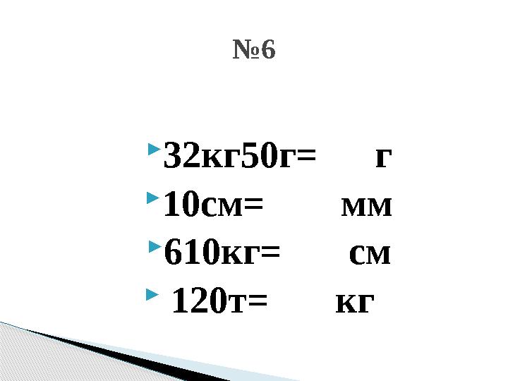  32кг50г = г  10см= мм  610кг= см  120т= кг № 6