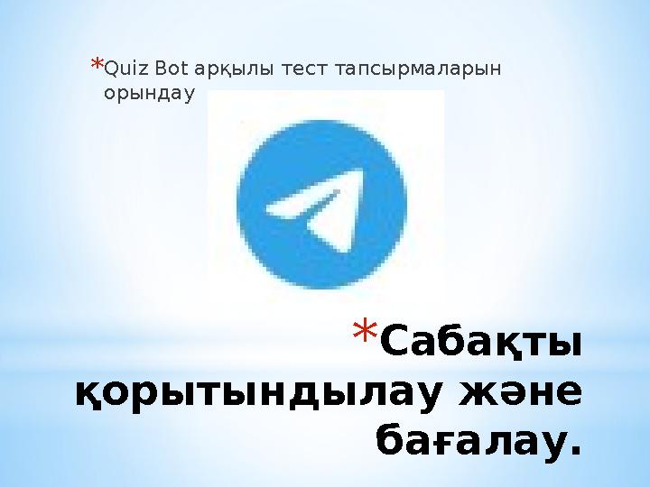 * Сабақты қорытындылау және бағалау.* Quiz Bot арқылы тест тапсырмаларын орындау