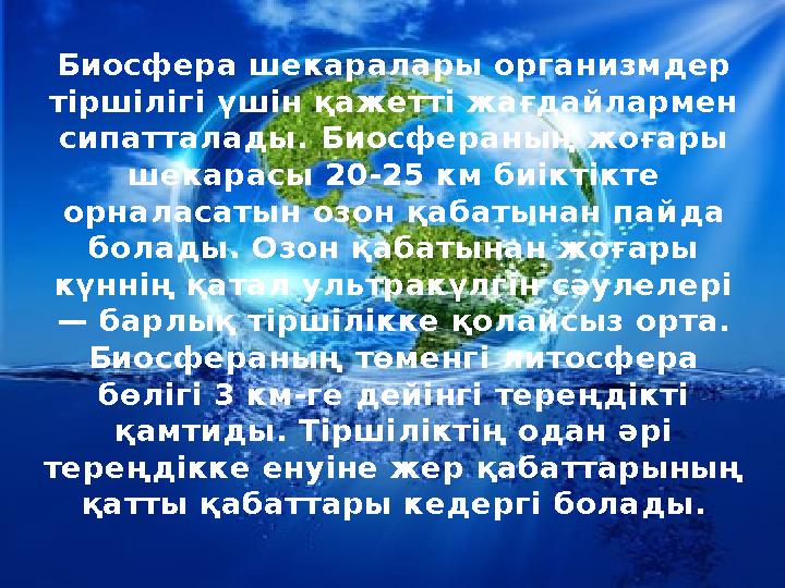 Биосфера шекаралары организмдер тіршілігі үшін қажетті жағдайлармен сипатталады. Биосфераның жоғары шекарасы 20-25 км биіктік