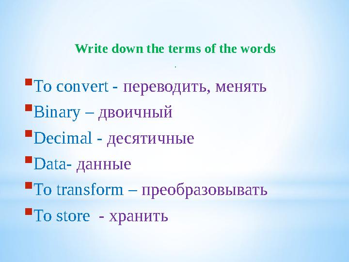 Write down the terms of the words .  To convert - переводить, менять  Binary – двоичный  Decimal - десятичные  Data - д