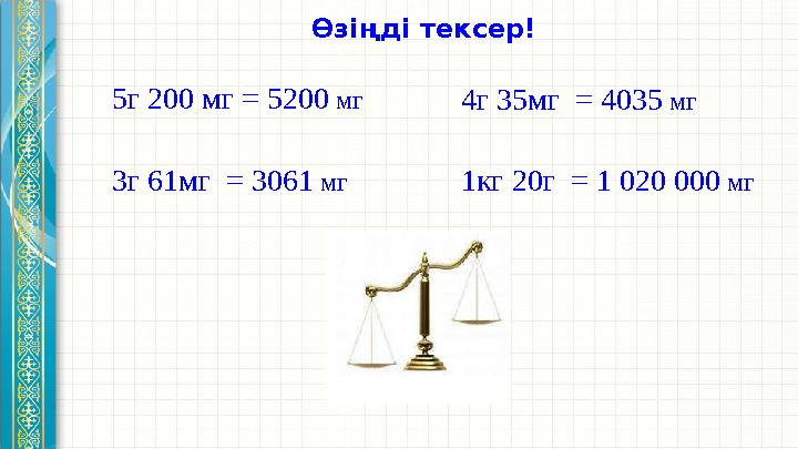 Өзіңді тексер! 5г 200 мг = 5200 мг 3г 61мг = 3061 мг 4г 35мг = 4035 мг 1кг 20г = 1 020 000 мг