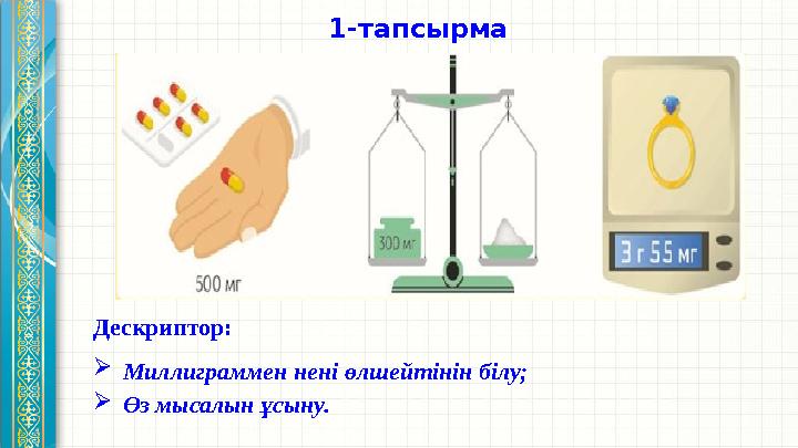 1 -тапсырма Дескриптор:  Миллиграммен нені өлшейтінін білу;  Өз мысалын ұсыну.