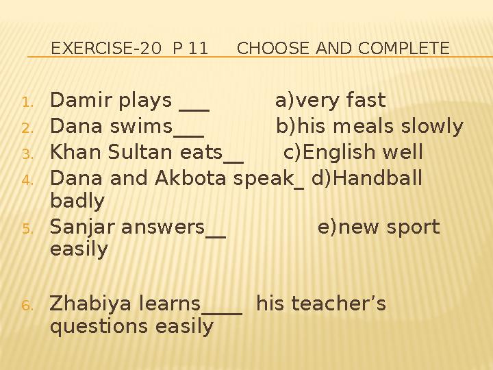 EXERCISE-20 P 11 CHOOSE AND COMPLETE 1. Damir plays ___ a)very fast 2. Dana swims___ b)his meals slowly