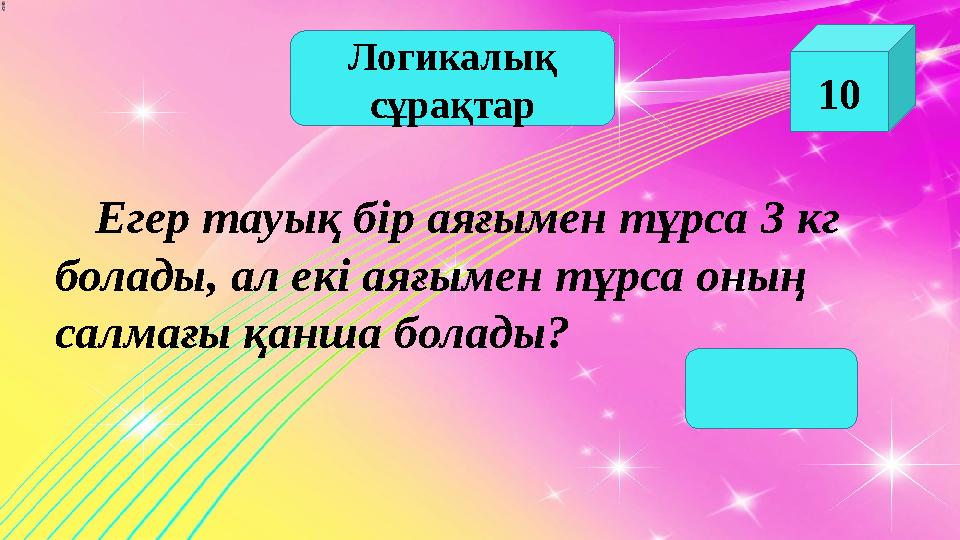 Логикалық сұрақтар 10 Егер тауық бір аяғымен тұрса 3 кг болады, ал екі аяғымен тұрса оның салмағы қанша болады?