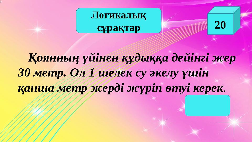 Логикалық сұрақтар 20 Қоянның үйінен құдыққа дейінгі жер 30 метр. Ол 1 шелек су әкелу үшін қанша метр жерді жүріп өтуі