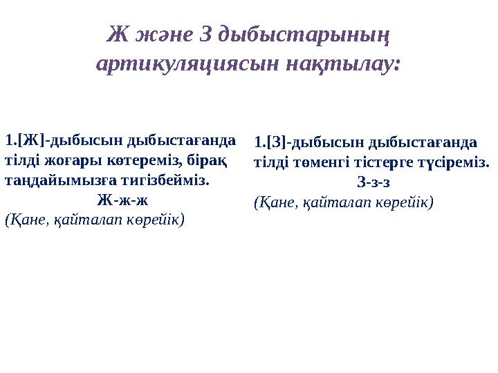 Ж және З дыбыстарының артикуляциясын нақтылау: 1 .[Ж]-дыбысын дыбыстағанда тілді жоғары көтереміз, бірақ таңдайымызға тигізбе