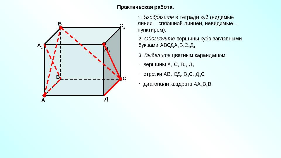 Практическая работа. 1. Изобразите в тетради куб (видимые линии – сплошной линией, невидимые – пунктиром). 2. Обозначьте в