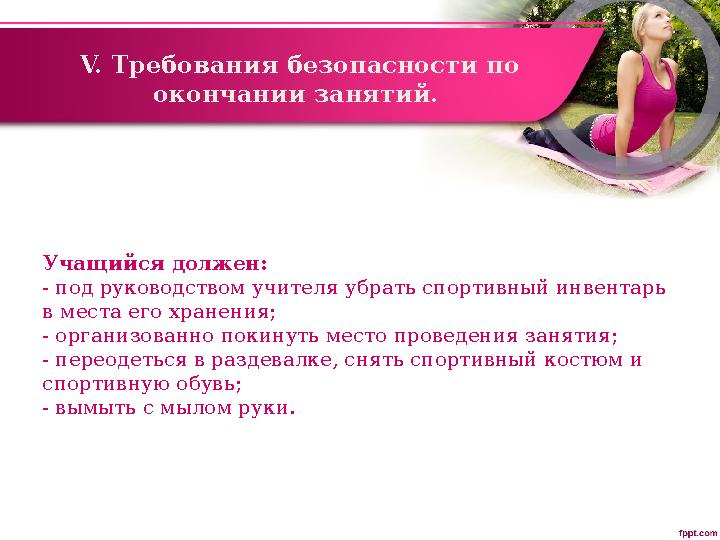 V. Требования безопасности по окончании занятий. Учащийся должен: - под руководством учителя убрать спортивный инвентарь в ме