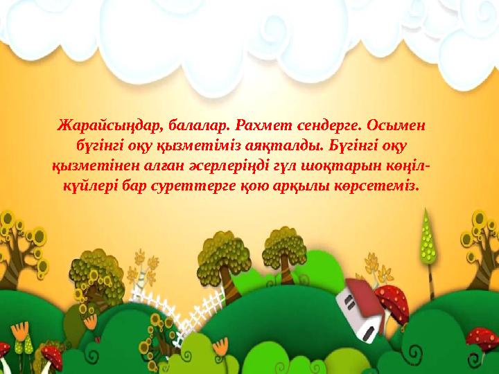 Жарайсыңдар, балалар. Рахмет сендерге. Осымен бүгінгі оқу қызметіміз аяқталды. Бүгінгі оқу қызметінен алған әсерлеріңді гүл шо