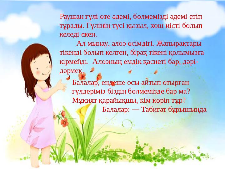 Раушан гүлі өте әдемі, бөлмемізді әдемі етіп тұрады. Гүлінің түсі қызыл, хош иісті болып келеді екен. Ал мынау , а