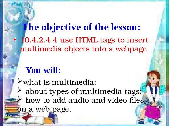 The objective of the lesson: • 10.4.2.4 4 use HTML tags to insert multimedia objects into a webpage You will:  what is multime