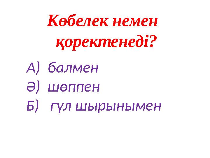 Көбелек немен қоректенеді? А ) балмен Ә ) шөппен Б ) гүл шырынымен