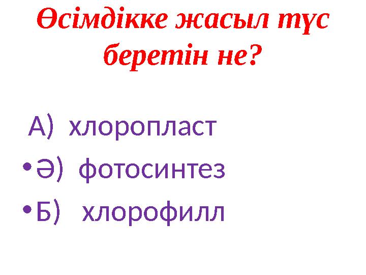 Өсімдікке жасыл түс беретін не? А ) хлоропласт • Ә ) фотосинтез • Б ) хлорофилл